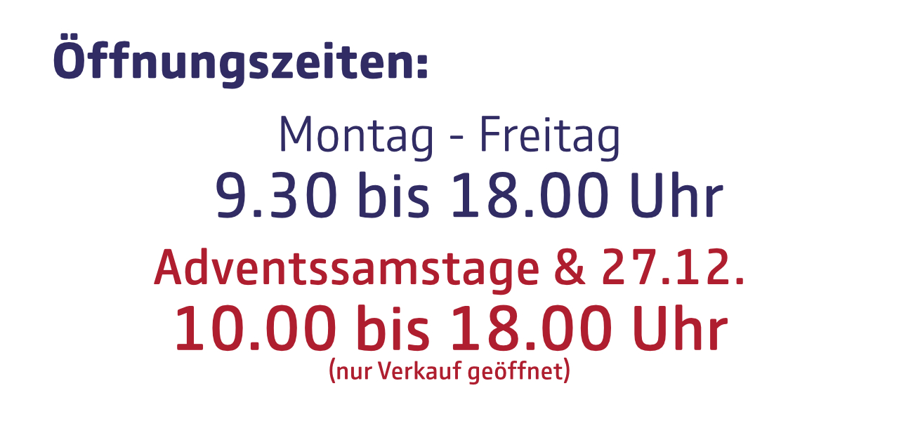 Öffnungszeiten im Advent und am 27.12.2025: Montag bis Freitag von 9.30 bis 18 Uhr, samstags von 10 - 18 Uhr.